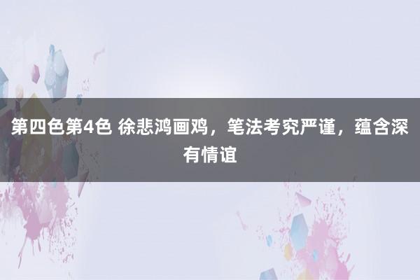 第四色第4色 徐悲鸿画鸡，笔法考究严谨，蕴含深有情谊