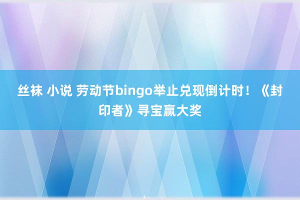 丝袜 小说 劳动节bingo举止兑现倒计时!《封印者》寻宝赢大奖