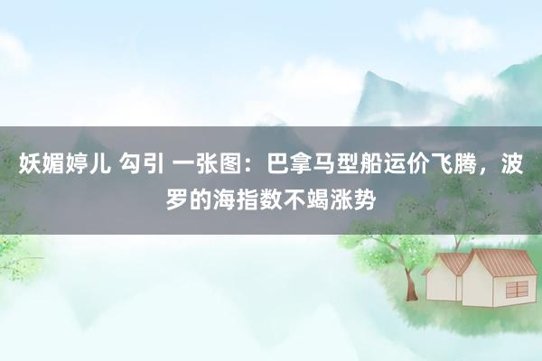 妖媚婷儿 勾引 一张图：巴拿马型船运价飞腾，波罗的海指数不竭涨势