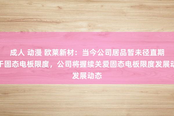 成人 动漫 欧莱新材：当今公司居品暂未径直期骗于固态电板限度，公司将握续关爱固态电板限度发展动态