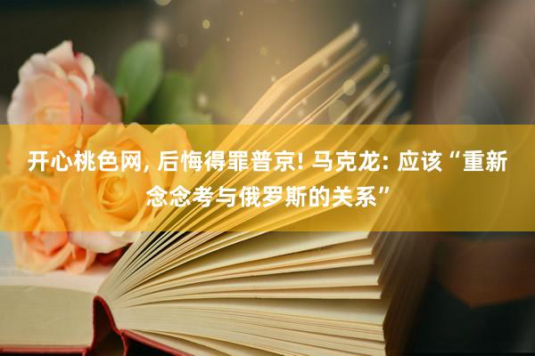 开心桃色网， 后悔得罪普京! 马克龙: 应该“重新念念考与俄罗斯的关系”