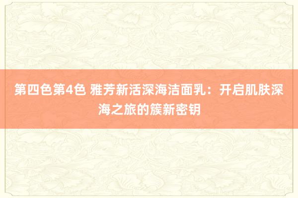 第四色第4色 雅芳新活深海洁面乳：开启肌肤深海之旅的簇新密钥