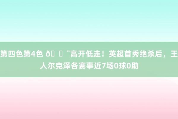 第四色第4色 😨高开低走！英超首秀绝杀后，王人尔克泽各赛事近7场0球0助