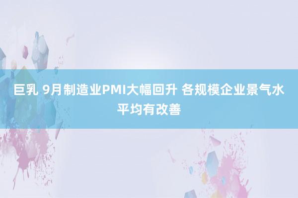 巨乳 9月制造业PMI大幅回升 各规模企业景气水平均有改善