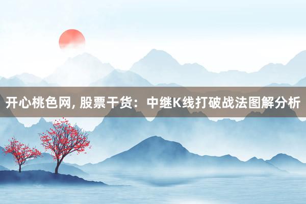开心桃色网， 股票干货：中继K线打破战法图解分析