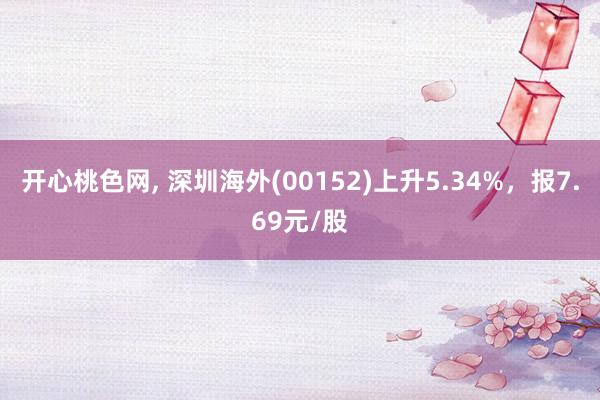 开心桃色网, 深圳海外(00152)上升5.34%,报7.69元/股