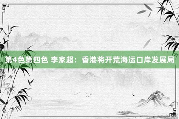 第4色第四色 李家超：香港将开荒海运口岸发展局