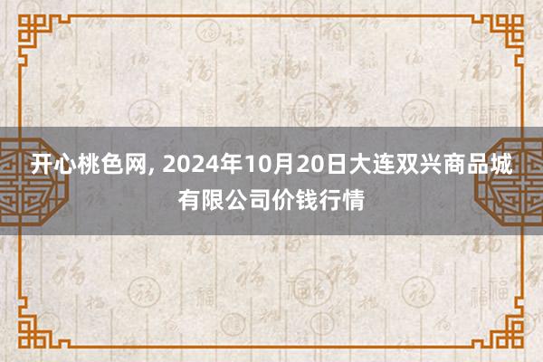 开心桃色网, 2024年10月20日大连双兴商品城有限公司价钱行情