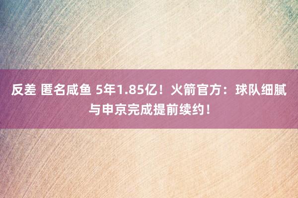 反差 匿名咸鱼 5年1.85亿!火箭官方:球队细腻与申京完成提前续约!