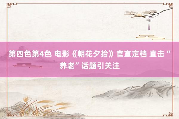 第四色第4色 电影《朝花夕拾》官宣定档 直击“养老”话题引关注