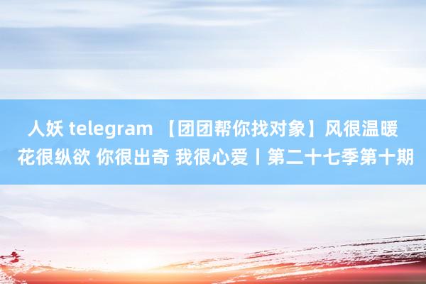 人妖 telegram 【团团帮你找对象】风很温暖 花很纵欲 你很出奇 我很心爱丨第二十七季第十期