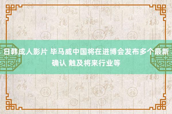 日韩成人影片 毕马威中国将在进博会发布多个最新确认 触及将来行业等