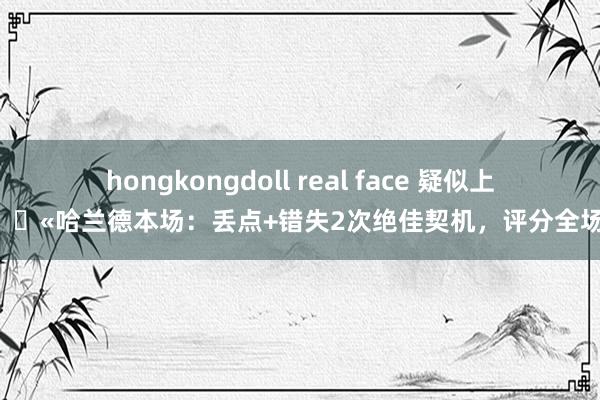 hongkongdoll real face 疑似上场😫哈兰德本场:丢点+错失2次绝佳契机,评分全场最低