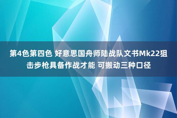 第4色第四色 好意思国舟师陆战队文书Mk22狙击步枪具备作战才能 可搬动三种口径