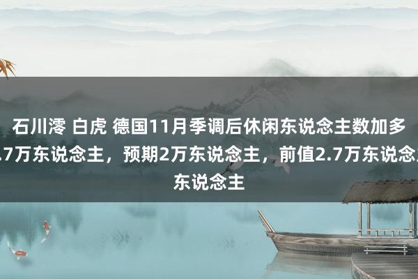 石川澪 白虎 德国11月季调后休闲东说念主数加多0.7万东说念主，预期2万东说念主，前值2.7万东说念主