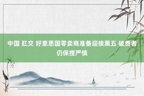 中国 肛交 好意思国零卖商准备迎接黑五 破费者仍保捏严慎
