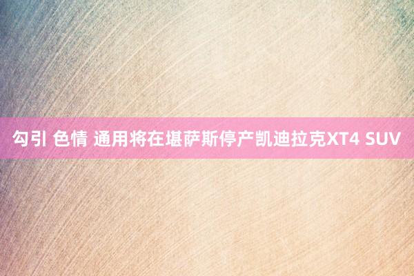 勾引 色情 通用将在堪萨斯停产凯迪拉克XT4 SUV