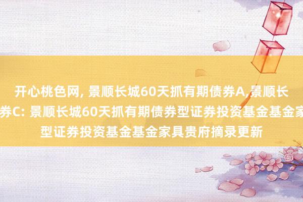 开心桃色网， 景顺长城60天抓有期债券A，景顺长城60天抓有期债券C: 景顺长城60天抓有期债券型证券投资基金基金家具贵府摘录更新