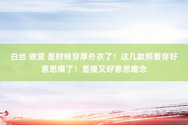 白丝 做爱 是时候穿厚外衣了！这几款照着穿好意思爆了！显瘦又好意思瞻念