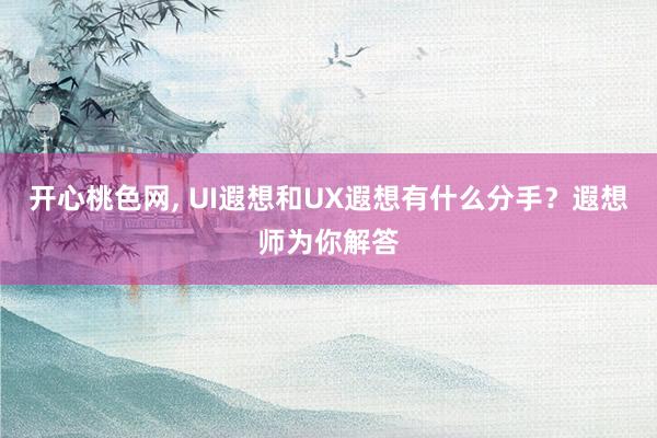 开心桃色网， UI遐想和UX遐想有什么分手？遐想师为你解答