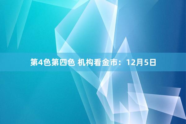 第4色第四色 机构看金市：12月5日