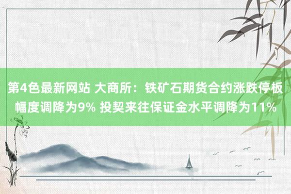 第4色最新网站 大商所：铁矿石期货合约涨跌停板幅度调降为9% 投契来往保证金水平调降为11%