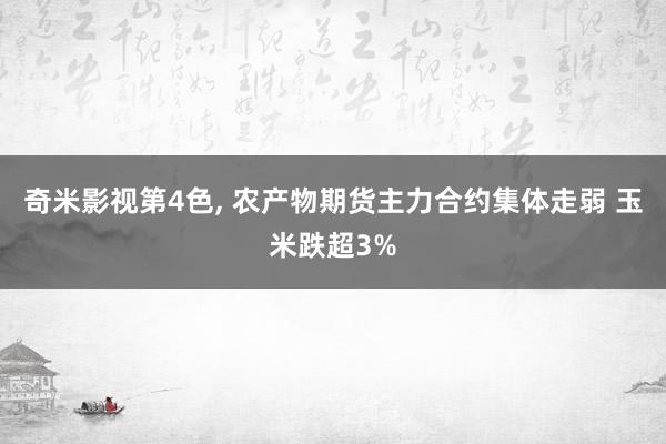 奇米影视第4色, 农产物期货主力合约集体走弱 玉米跌超3%