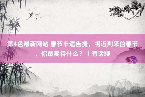 第4色最新网站 春节申遗告捷，将近到来的春节，你最期待什么？丨有话聊