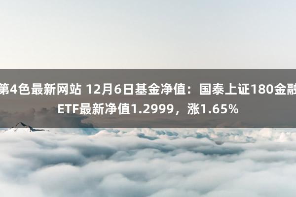 第4色最新网站 12月6日基金净值：国泰上证180金融ETF最新净值1.2999，涨1.65%