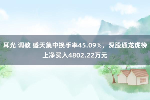 耳光 调教 盛天集中换手率45.09%，深股通龙虎榜上净买入4802.22万元