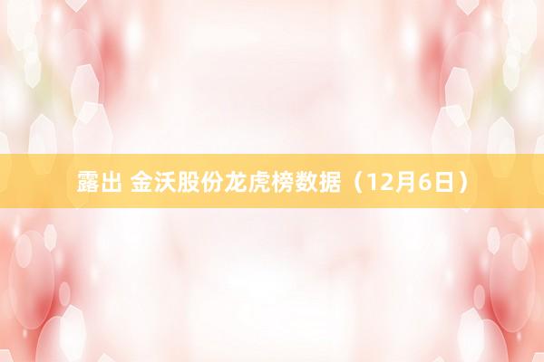 露出 金沃股份龙虎榜数据（12月6日）
