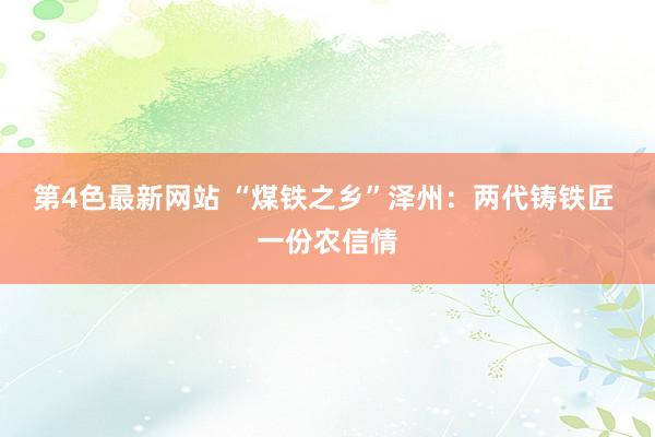 第4色最新网站 “煤铁之乡”泽州：两代铸铁匠 一份农信情