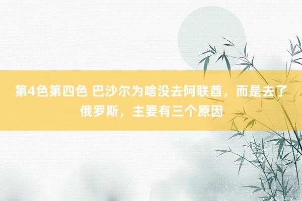 第4色第四色 巴沙尔为啥没去阿联酋，而是去了俄罗斯，主要有三个原因