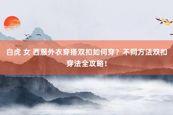 白虎 女 西服外衣穿搭双扣如何穿？不同方法双扣穿法全攻略！