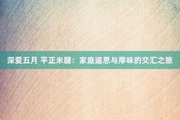 深爱五月 平正米醋：家庭追思与厚味的交汇之旅