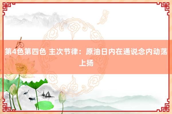 第4色第四色 主次节律：原油日内在通说念内动荡上扬