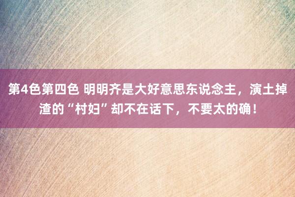 第4色第四色 明明齐是大好意思东说念主，演土掉渣的“村妇”却不在话下，不要太的确！
