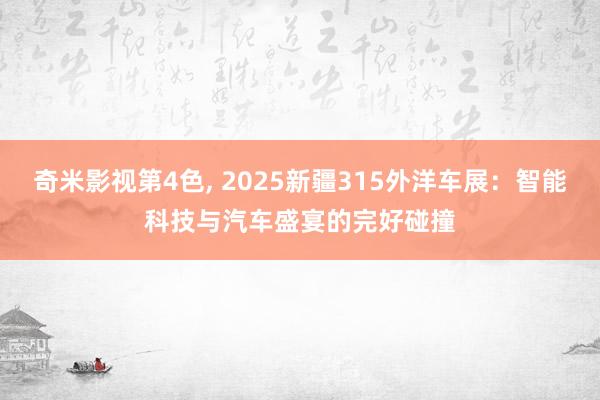 奇米影视第4色， 2025新疆315外洋车展：智能科技与汽车盛宴的完好碰撞
