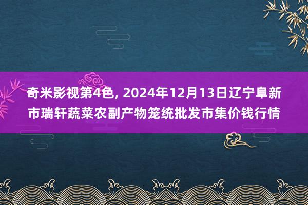 奇米影视第4色, 2024年12月13日辽宁阜新市瑞轩蔬菜农副产物笼统批发市集价钱行情