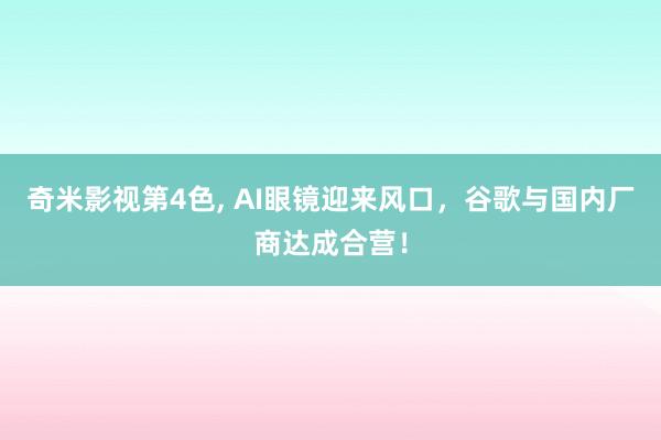 奇米影视第4色， AI眼镜迎来风口，谷歌与国内厂商达成合营！