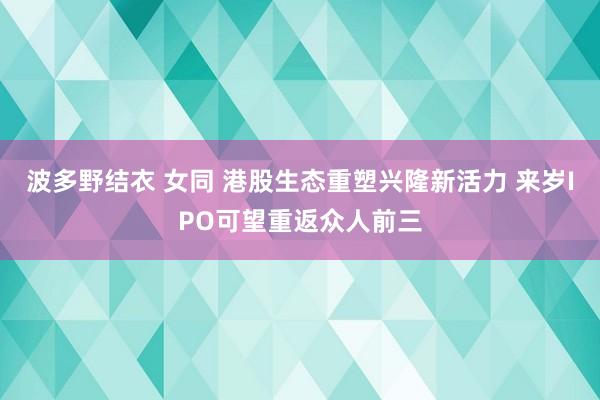 波多野结衣 女同 港股生态重塑兴隆新活力 来岁IPO可望重返众人前三