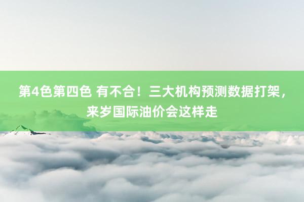 第4色第四色 有不合！三大机构预测数据打架，来岁国际油价会这样走