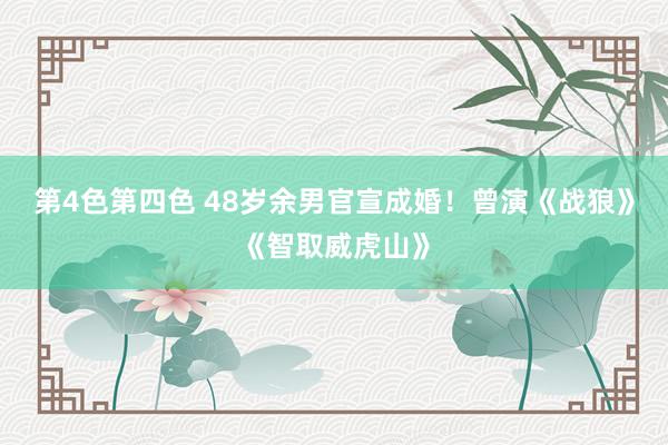 第4色第四色 48岁余男官宣成婚！曾演《战狼》《智取威虎山》