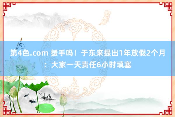 第4色.com 援手吗！于东来提出1年放假2个月：大家一天责任6小时填塞