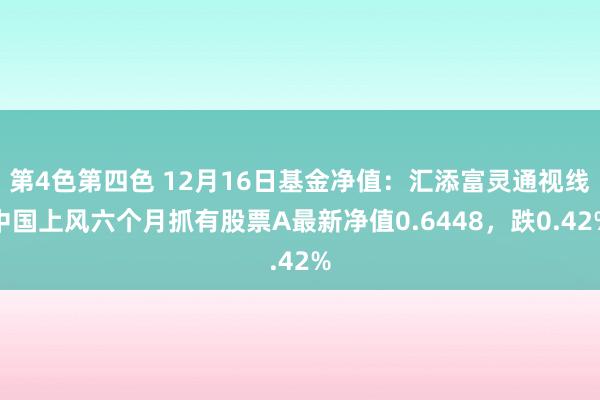 第4色第四色 12月16日基金净值：汇添富灵通视线中国上风六个月抓有股票A最新净值0.6448，跌0.42%