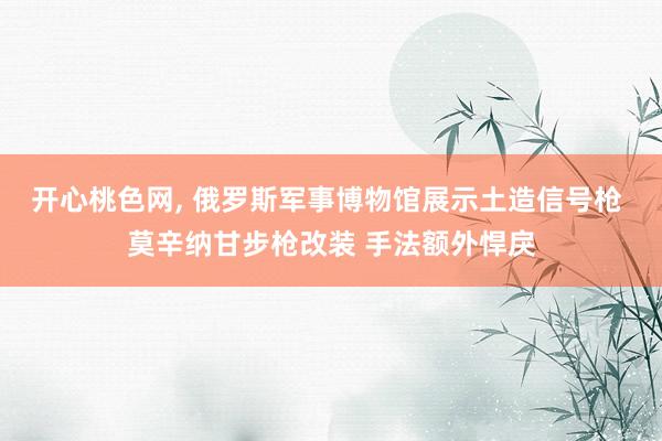 开心桃色网， 俄罗斯军事博物馆展示土造信号枪 莫辛纳甘步枪改装 手法额外悍戾