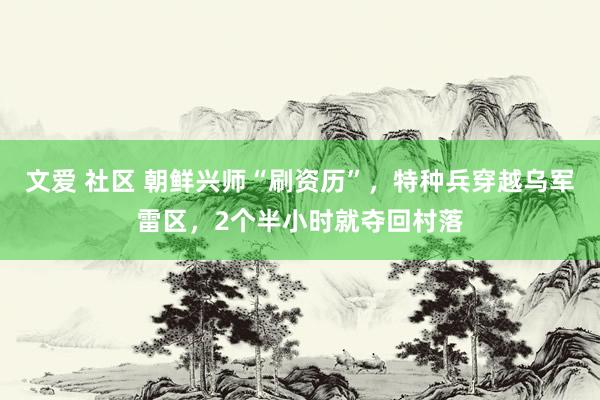 文爱 社区 朝鲜兴师“刷资历”，特种兵穿越乌军雷区，2个半小时就夺回村落
