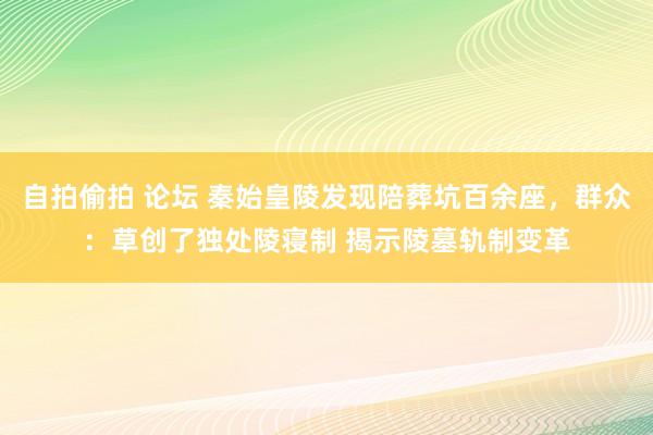 自拍偷拍 论坛 秦始皇陵发现陪葬坑百余座，群众：草创了独处陵寝制 揭示陵墓轨制变革