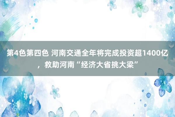 第4色第四色 河南交通全年将完成投资超1400亿，救助河南“经济大省挑大梁”