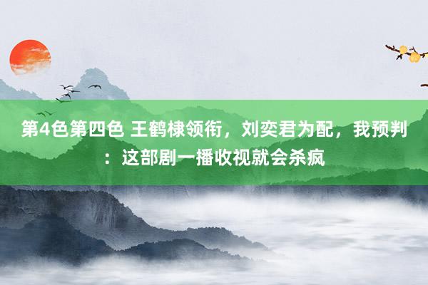 第4色第四色 王鹤棣领衔，刘奕君为配，我预判：这部剧一播收视就会杀疯